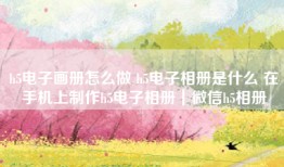 h5电子画册怎么做 h5电子相册是什么 在手机上制作h5电子相册｜微信h5相册
