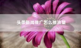 头条新闻推广怎么推流量