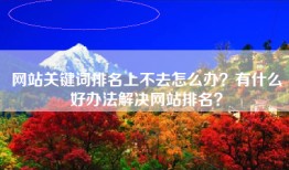 网站关键词排名上不去怎么办？有什么好办法解决网站排名？