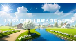 手机成人直播（手机成人直播有哪些软件）