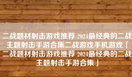 二战题材射击游戏推荐 2024最经典的二战主题射击手游合集二战游戏手机游戏「二战题材射击游戏推荐 2024最经典的二战主题射击手游合集」