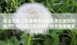 珠宝类目上架视频号小店具体应该如何操作？可以自己发货吗？快手珠宝商家不容错过！