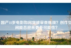 国产18岁电影如何突破审查瓶颈？创作空间能否迎来更多可能性？