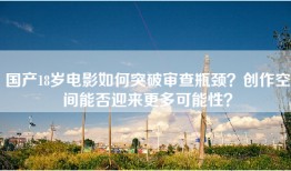 国产18岁电影如何突破审查瓶颈？创作空间能否迎来更多可能性？