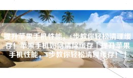 提升苹果手机性能，6步教你轻松清理缓存！苹果手机如何清除缓存「提升苹果手机性能，6步教你轻松清理缓存！」