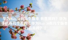华为Mate 50有几个版本 有直屏吗？华为手机有几个系列「华为Mate 50有几个版本 有直屏吗？」