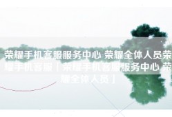 荣耀手机客服服务中心 荣耀全体人员荣耀手机客服「荣耀手机客服服务中心 荣耀全体人员」
