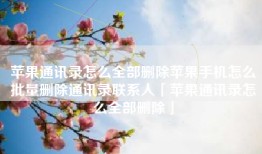 苹果通讯录怎么全部删除苹果手机怎么批量删除通讯录联系人「苹果通讯录怎么全部删除」
