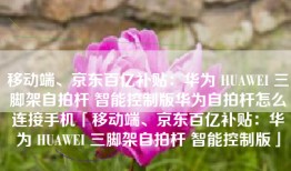 移动端、京东百亿补贴：华为 HUAWEI 三脚架自拍杆 智能控制版华为自拍杆怎么连接手机「移动端、京东百亿补贴：华为 HUAWEI 三脚架自拍杆 智能控制版」