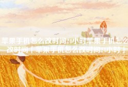 苹果手机怎么改时间24小时苹果手机怎么改时间「苹果手机怎么改时间24小时」