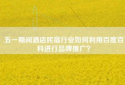 五一期间酒店民宿行业如何利用百度百科进行品牌推广？