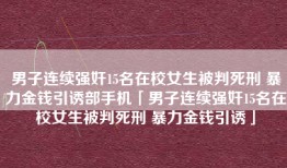 男子连续强奸15名在校女生被判死刑 暴力金钱引诱部手机「男子连续强奸15名在校女生被判死刑 暴力金钱引诱」