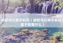 邮政可以寄手机吗（邮政可以寄手机吗？需不需要什么）