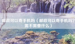 邮政可以寄手机吗（邮政可以寄手机吗？需不需要什么）