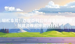 轻松拿捏！百度百科公司词条如何创建，创建流程和所需的材料