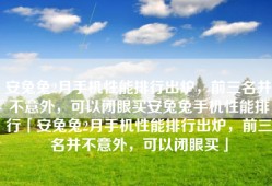 安兔兔2月手机性能排行出炉，前三名并不意外，可以闭眼买安兔兔手机性能排行「安兔兔2月手机性能排行出炉，前三名并不意外，可以闭眼买」