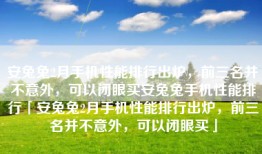 安兔兔2月手机性能排行出炉，前三名并不意外，可以闭眼买安兔兔手机性能排行「安兔兔2月手机性能排行出炉，前三名并不意外，可以闭眼买」