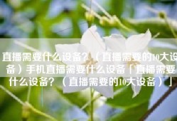 直播需要什么设备？（直播需要的10大设备）手机直播需要什么设备「直播需要什么设备？（直播需要的10大设备）」