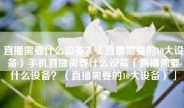 直播需要什么设备？（直播需要的10大设备）手机直播需要什么设备「直播需要什么设备？（直播需要的10大设备）」