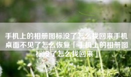 手机上的相册图标没了怎么找回来手机桌面不见了怎么恢复「手机上的相册图标没了怎么找回来」
