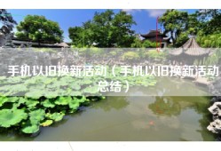 手机以旧换新活动（手机以旧换新活动总结）