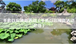 手机以旧换新活动（手机以旧换新活动总结）