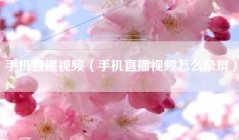 手机直播视频（手机直播视频怎么录屏）