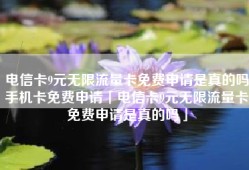 电信卡9元无限流量卡免费申请是真的吗手机卡免费申请「电信卡9元无限流量卡免费申请是真的吗」