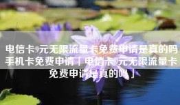 电信卡9元无限流量卡免费申请是真的吗手机卡免费申请「电信卡9元无限流量卡免费申请是真的吗」