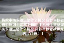 贷款审核未通过是什么情况 贷款审核老被拒原因【详解】临时 手机号「贷款审核未通过是什么情况 贷款审核老被拒原因【详解】」