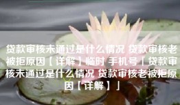 贷款审核未通过是什么情况 贷款审核老被拒原因【详解】临时 手机号「贷款审核未通过是什么情况 贷款审核老被拒原因【详解】」