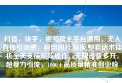 抖音，快手，视频号全平台通用，无人直播引流法，利用图片,模板,整套话术挂机全天支持矩阵操作，无限设备多开，超暴力引流，1000+高质量精准创业粉