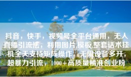 抖音，快手，视频号全平台通用，无人直播引流法，利用图片,模板,整套话术挂机全天支持矩阵操作，无限设备多开，超暴力引流，1000+高质量精准创业粉