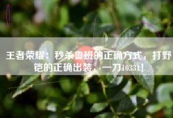 王者荣耀：秒杀鲁班的正确方式，打野铠的正确出装，一刀10331！