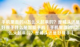 手机里面的AI怎么火起来的？是噱头还是好帮手什么是智能手机「手机里面的AI怎么火起来的？是噱头还是好帮手」