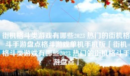 街机格斗类游戏有哪些2023 热门的街机格斗手游盘点格斗游戏单机手机版「街机格斗类游戏有哪些2023 热门的街机格斗手游盘点」