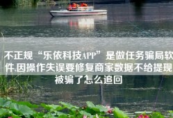 不正规“乐依科技APP”是做任务骗局软件,因操作失误要修复商家数据不给提现被骗了怎么追回