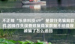 不正规“乐依科技APP”是做任务骗局软件,因操作失误要修复商家数据不给提现被骗了怎么追回