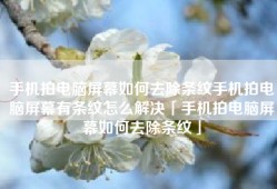 手机拍电脑屏幕如何去除条纹手机拍电脑屏幕有条纹怎么解决「手机拍电脑屏幕如何去除条纹」