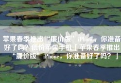 苹果春季推出“廉价版”iPhone，你准备好了吗？低价苹果手机「苹果春季推出“廉价版”iPhone，你准备好了吗？」