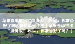 苹果春季推出“廉价版”iPhone，你准备好了吗？低价苹果手机「苹果春季推出“廉价版”iPhone，你准备好了吗？」