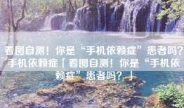 看图自测！你是“手机依赖症”患者吗？手机依赖症「看图自测！你是“手机依赖症”患者吗？」