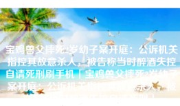 宝鸡兽父摔死2岁幼子案开庭：公诉机关指控其故意杀人，被告称当时醉酒失控自请死刑刷手机「宝鸡兽父摔死2岁幼子案开庭：公诉机关指控其故意杀人，被告称当时醉酒失控自请死刑」