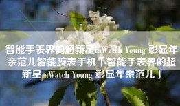 智能手表界的超新星inWatch Young 彰显年亲范儿智能腕表手机「智能手表界的超新星inWatch Young 彰显年亲范儿」