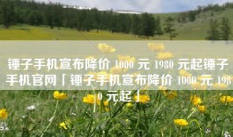 锤子手机宣布降价 1000 元 1980 元起锤子手机官网「锤子手机宣布降价 1000 元 1980 元起」