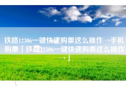 铁路12306一键快速购票这么操作→手机购票「铁路12306一键快速购票这么操作→」