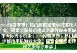2024惊喜发布！热门建造城市手机游戏大全，探索全新都市建设之旅等你来享城市天际线手机版「2024惊喜发布！热门建造城市手机游戏大全，探索全新都市建设之旅等你来享」
