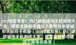 2024惊喜发布！热门建造城市手机游戏大全，探索全新都市建设之旅等你来享城市天际线手机版「2024惊喜发布！热门建造城市手机游戏大全，探索全新都市建设之旅等你来享」