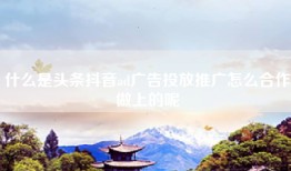 什么是头条抖音ad广告投放推广怎么合作做上的呢