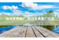 如何免费推广_如何免费推广引流